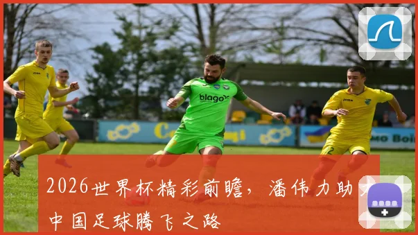 2026世界杯精彩前瞻，潘伟力助力中国足球腾飞之路