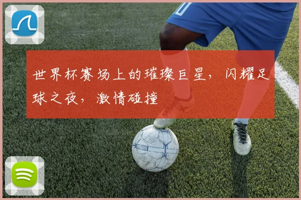 世界杯赛场上的璀璨巨星，闪耀足球之夜，激情碰撞